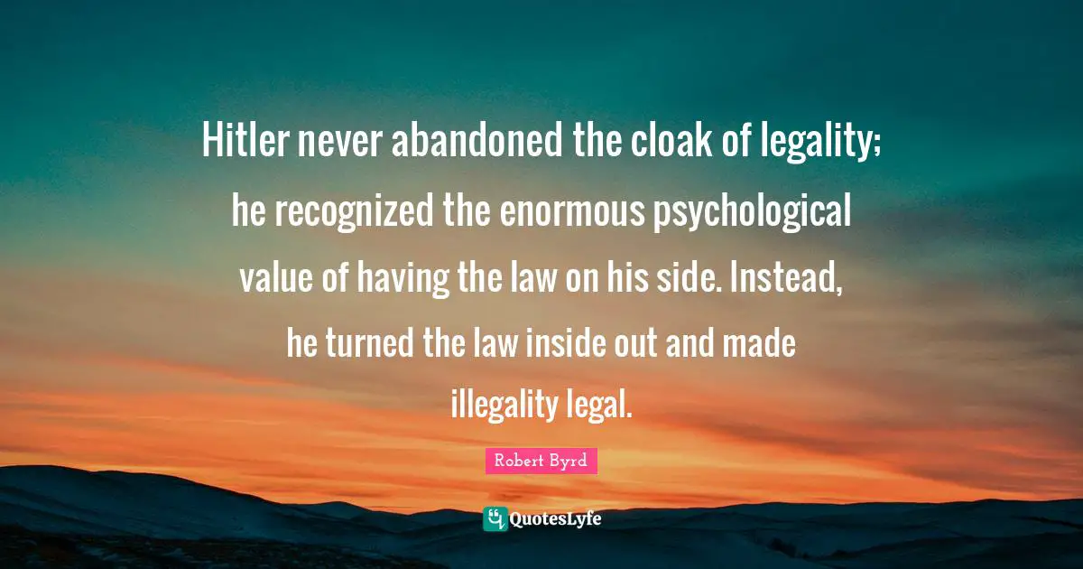 Abandoned Quotes: "Hitler never abandoned the cloak of legality; he recognized the enormous psychological value of having the law on his side. Instead, he turned the law inside out and made illegality legal."
