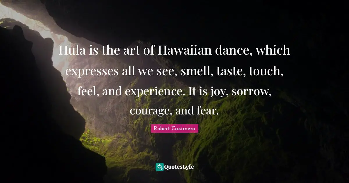 Hula is the art of Hawaiian dance, which expresses all we see, smell, taste, touch, feel, and experience. It is joy, sorrow, courage, and fear.
