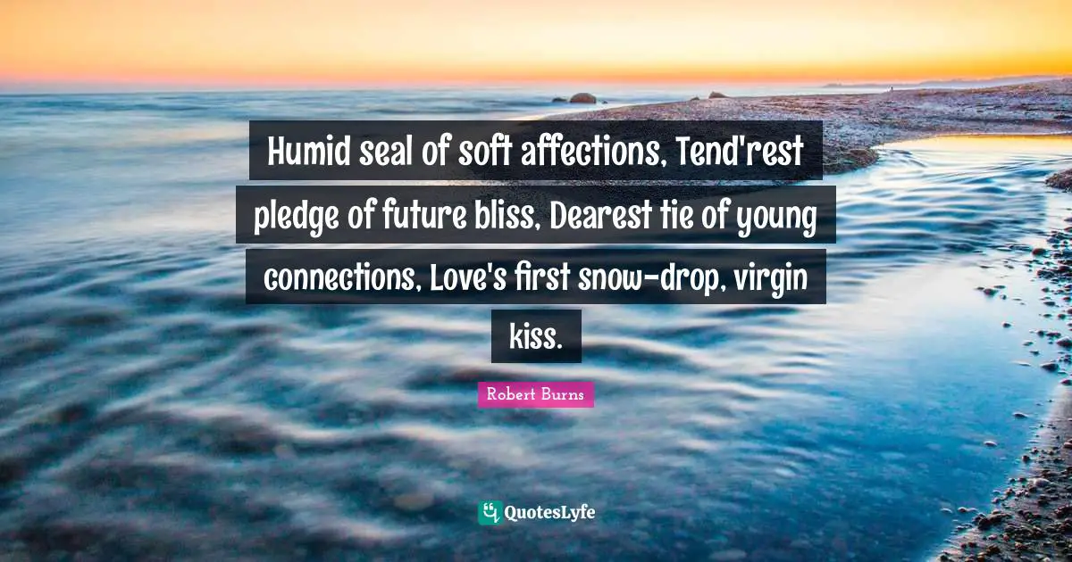 Humid seal of soft affections, Tend'rest pledge of future bliss, Dearest tie of young connections, Love's first snow-drop, virgin kiss.