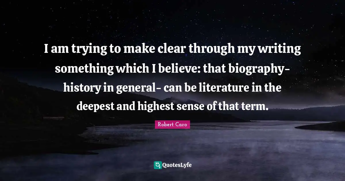 I am trying to make clear through my writing something which I believe: that biography- history in general- can be literature in the deepest and highest sense of that term.