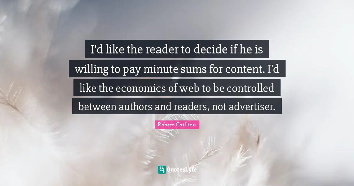 I'd like the reader to decide if he is willing to pay minute sums for content. I'd like the economics of web to be controlled between authors and readers, not advertiser.