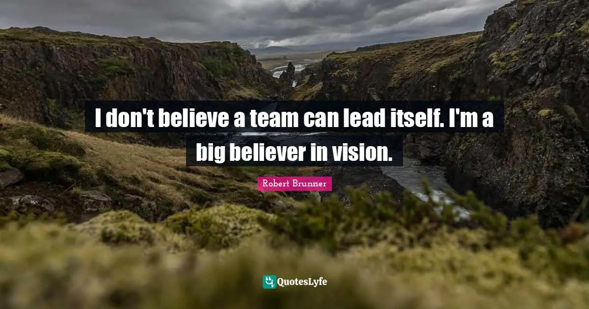 I don't believe a team can lead itself. I'm a big believer in vision.