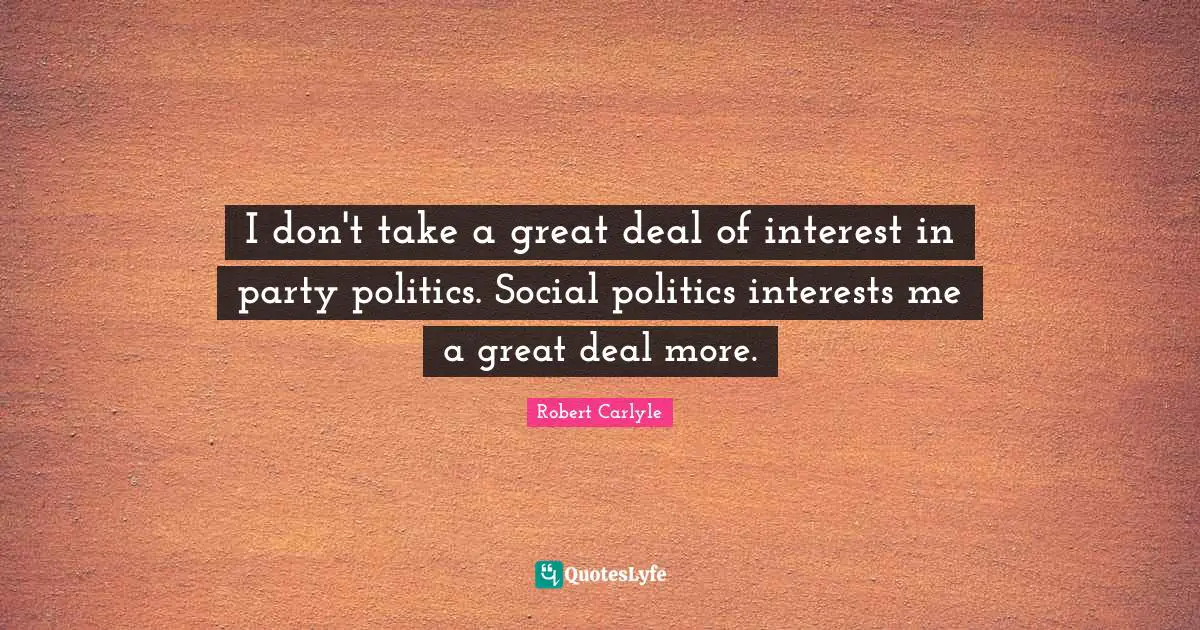 I don't take a great deal of interest in party politics. Social politics interests me a great deal more.
