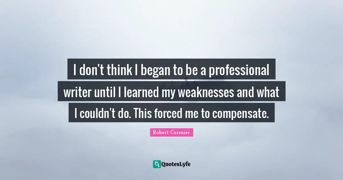 I don't think I began to be a professional writer until I learned my weaknesses and what I couldn't do. This forced me to compensate.