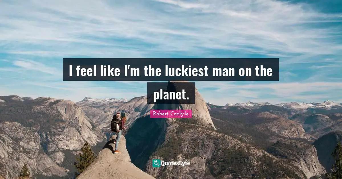 I feel like I'm the luckiest man on the planet.