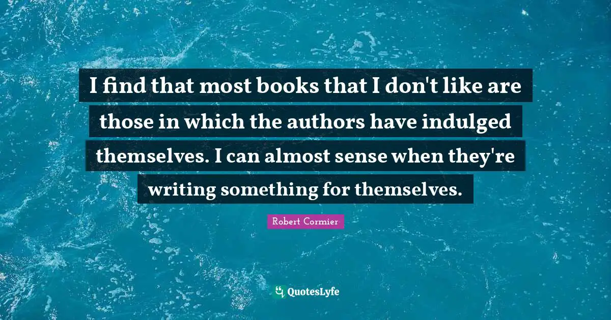 I find that most books that I don't like are those in which the authors have indulged themselves. I can almost sense when they're writing something for themselves.