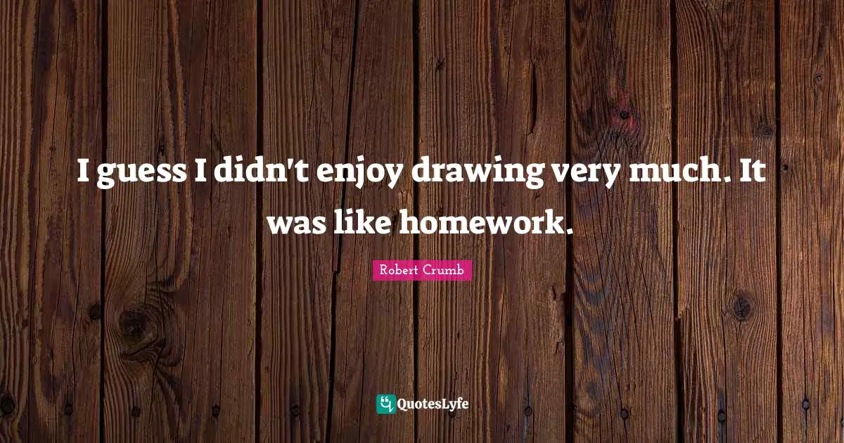 Robert Crumb Quotes: "I guess I didn't enjoy drawing very much. It was like homework."