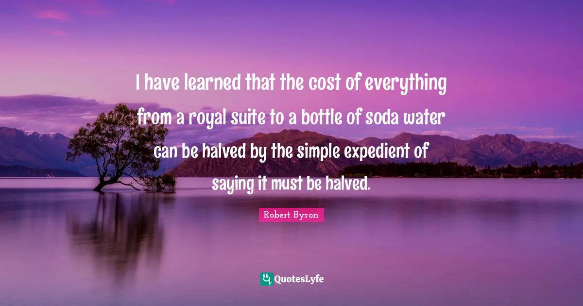 I have learned that the cost of everything from a royal suite to a bottle of soda water can be halved by the simple expedient of saying it must be halved.