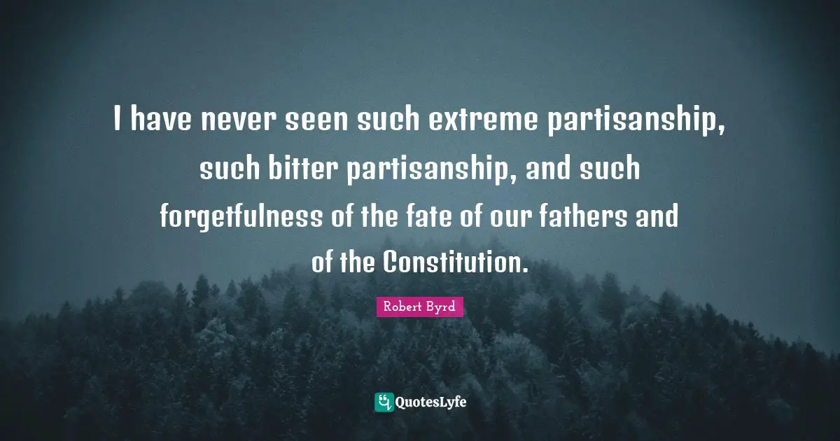 I have never seen such extreme partisanship, such bitter partisanship, and such forgetfulness of the fate of our fathers and of the Constitution.