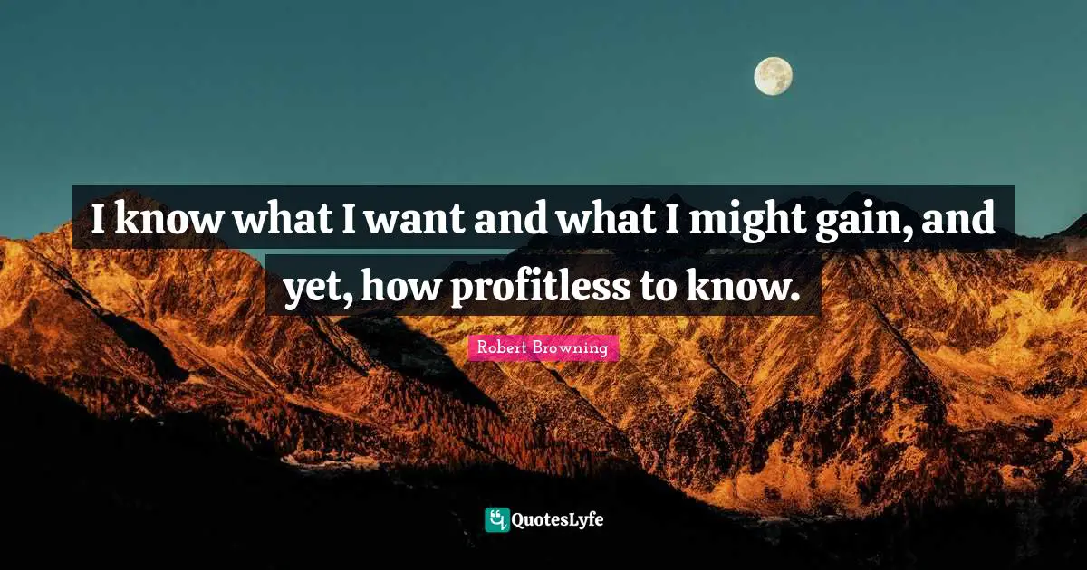 I know what I want and what I might gain, and yet, how profitless to know.