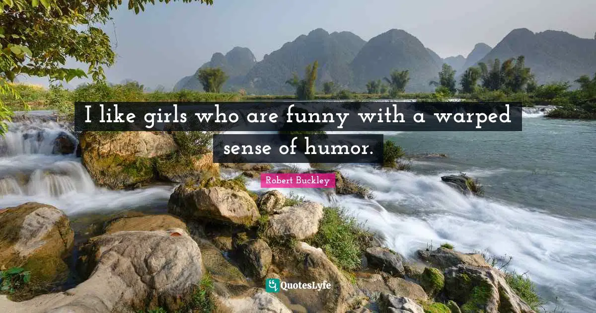 I like girls who are funny with a warped sense of humor.