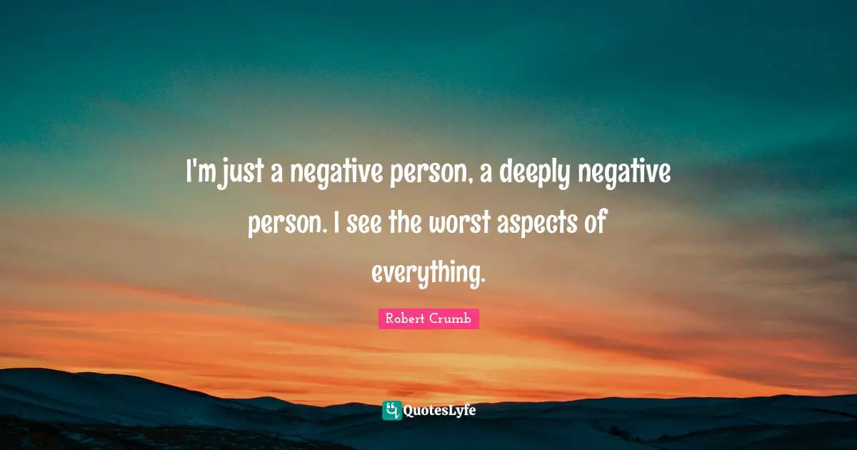 Robert Crumb Quotes: "I'm just a negative person, a deeply negative person. I see the worst aspects of everything."