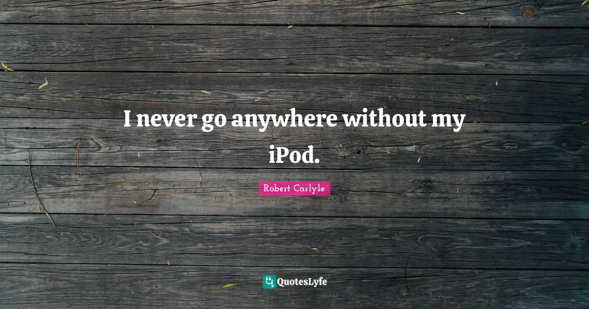 I never go anywhere without my iPod.