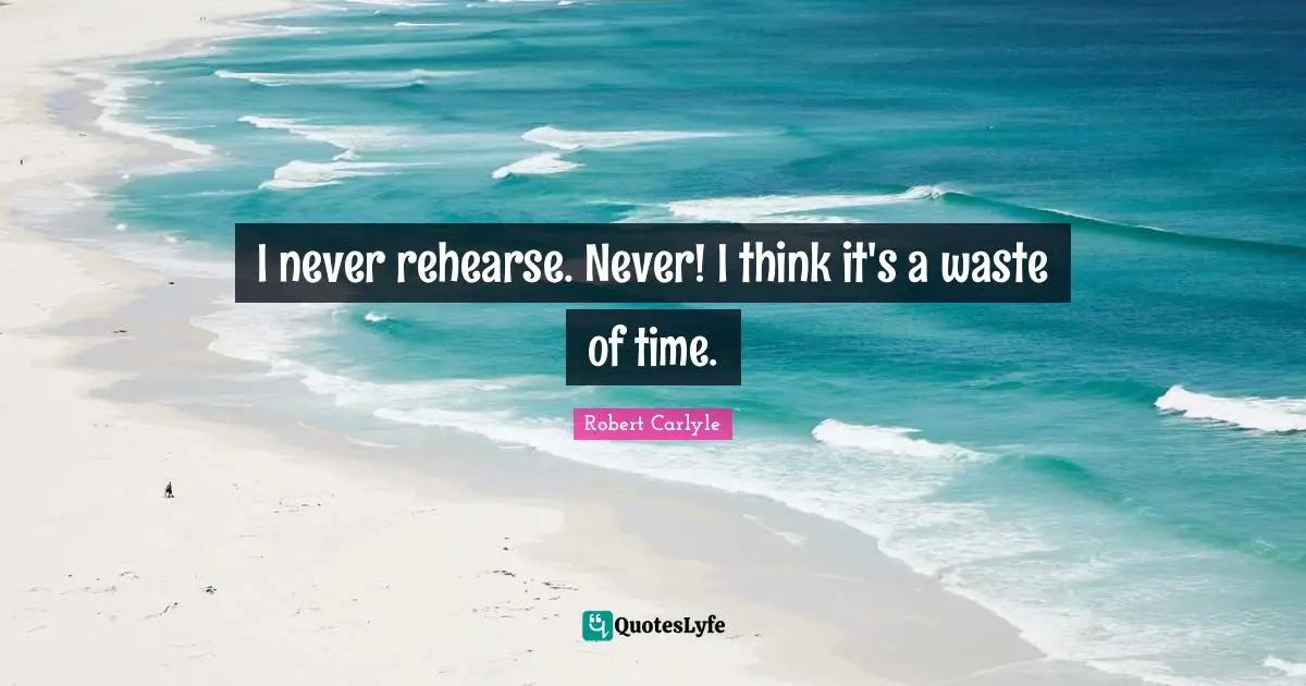 I never rehearse. Never! I think it's a waste of time.