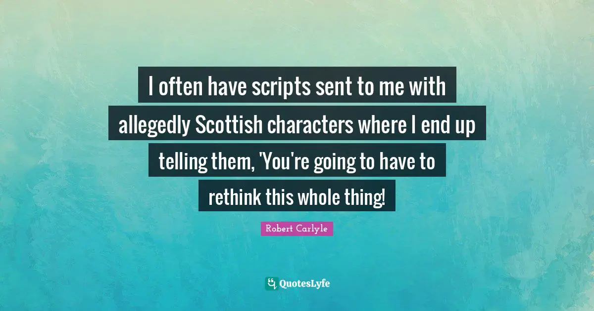 I often have scripts sent to me with allegedly Scottish characters where I end up telling them, 'You're going to have to rethink this whole thing!