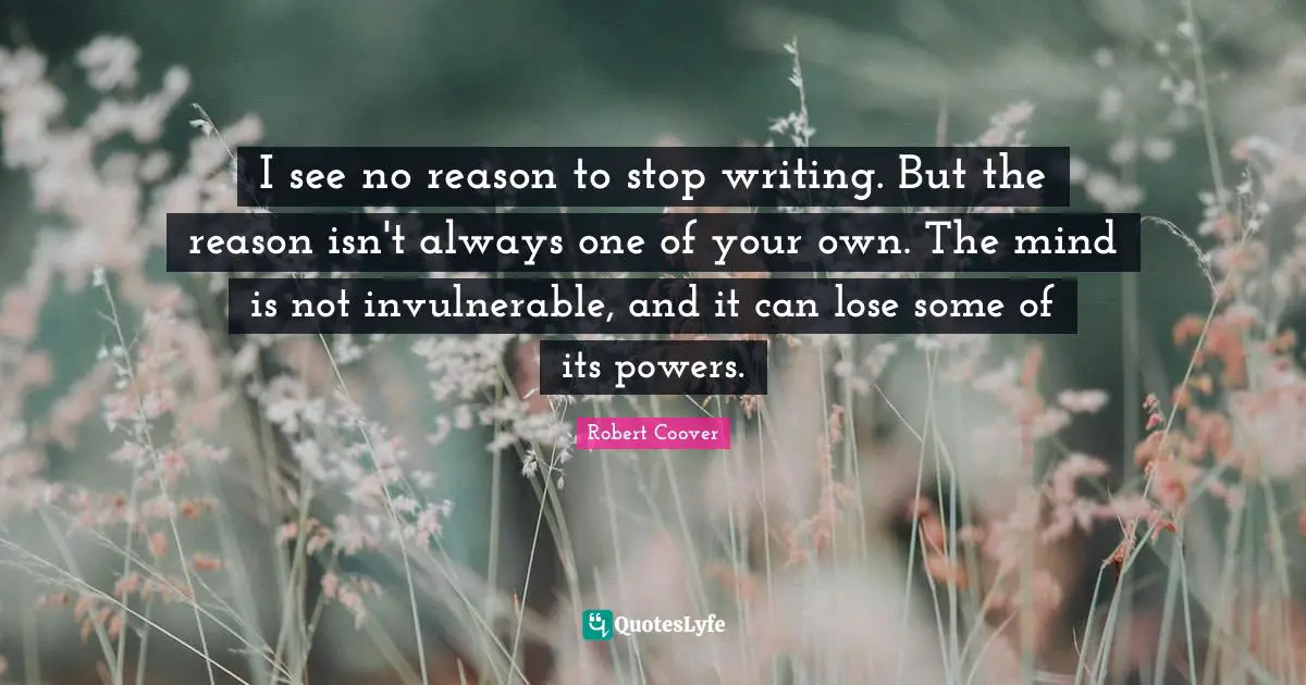 I see no reason to stop writing. But the reason isn't always one of your own. The mind is not invulnerable, and it can lose some of its powers.