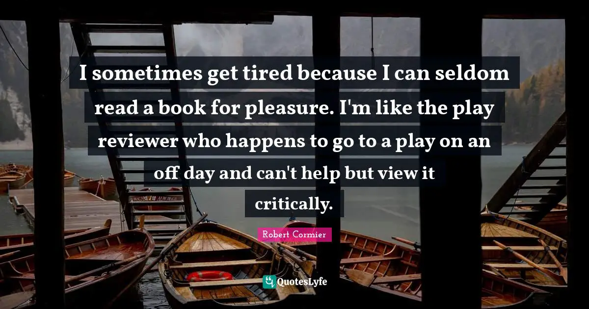 I sometimes get tired because I can seldom read a book for pleasure. I'm like the play reviewer who happens to go to a play on an off day and can't help but view it critically.