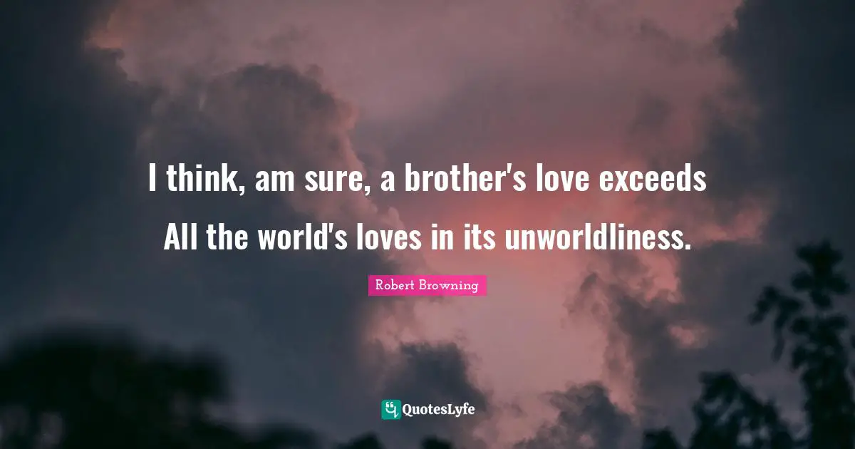 I think, am sure, a brother's love exceeds All the world's loves in its unworldliness.