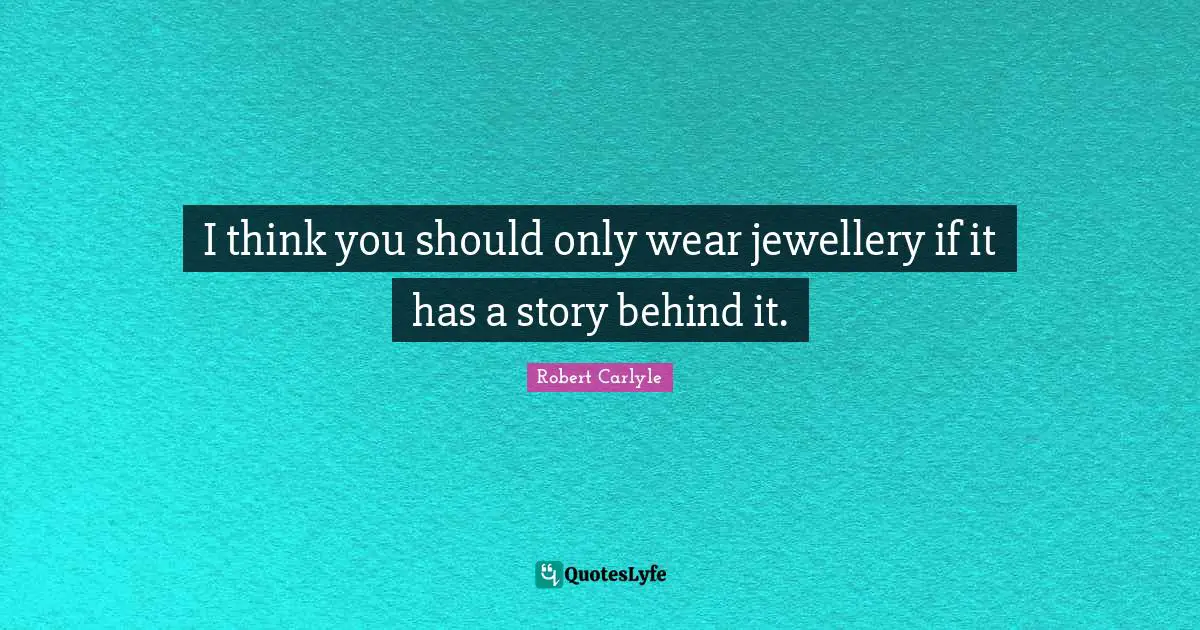 I think you should only wear jewellery if it has a story behind it.