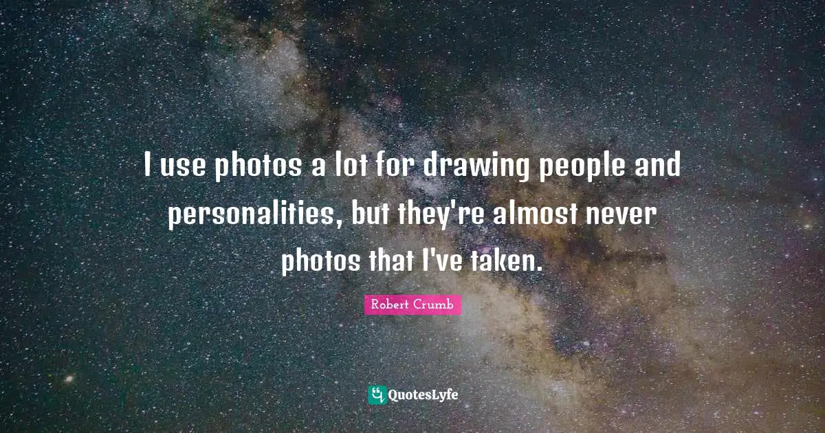 Robert Crumb Quotes: "I use photos a lot for drawing people and personalities, but they're almost never photos that I've taken."