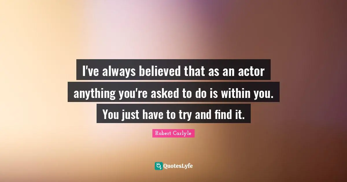 I've always believed that as an actor anything you're asked to do is within you. You just have to try and find it.
