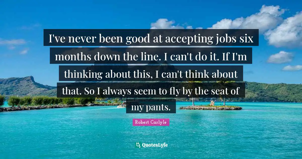 Six Months Quotes: "I've never been good at accepting jobs six months down the line. I can't do it. If I'm thinking about this, I can't think about that. So I always seem to fly by the seat of my pants."