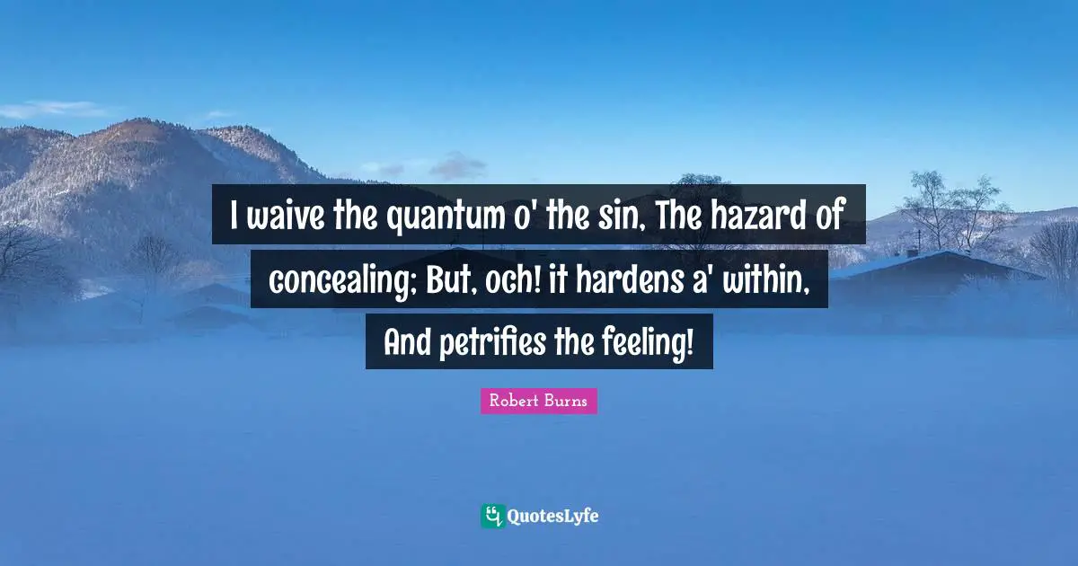 I waive the quantum o' the sin, The hazard of concealing; But, och! it hardens a' within, And petrifies the feeling!