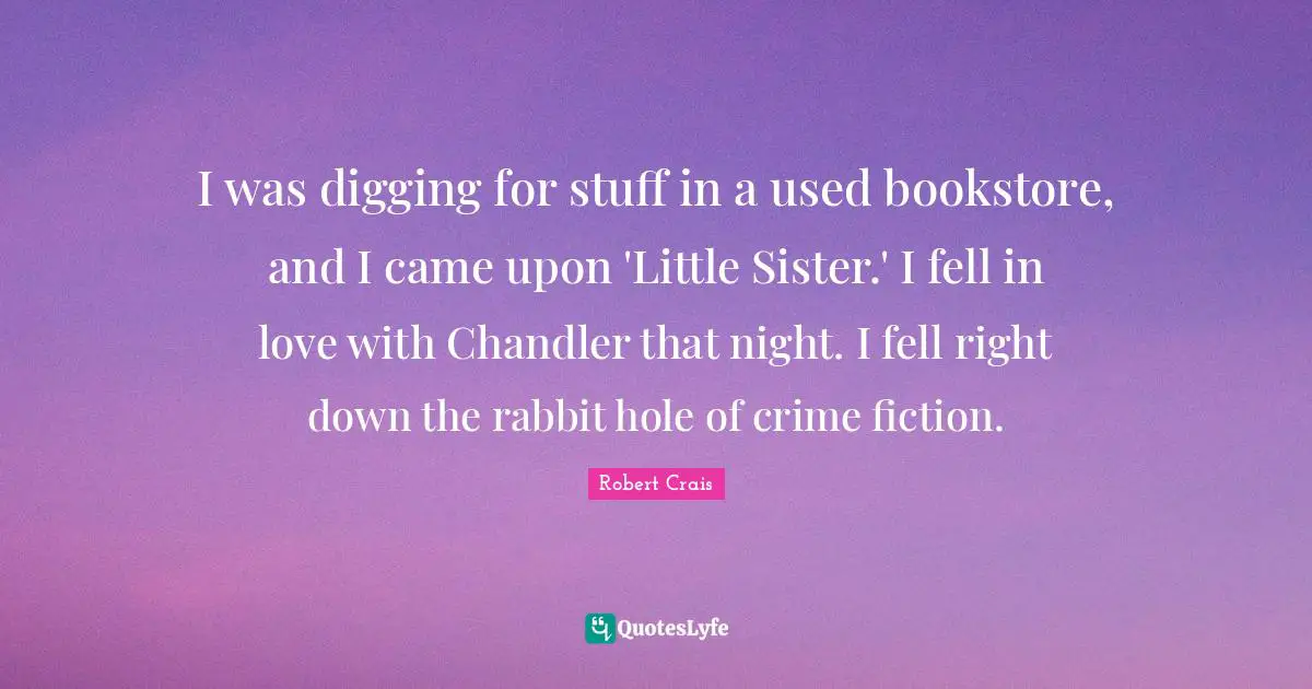 I was digging for stuff in a used bookstore, and I came upon 'Little Sister.' I fell in love with Chandler that night. I fell right down the rabbit hole of crime fiction.