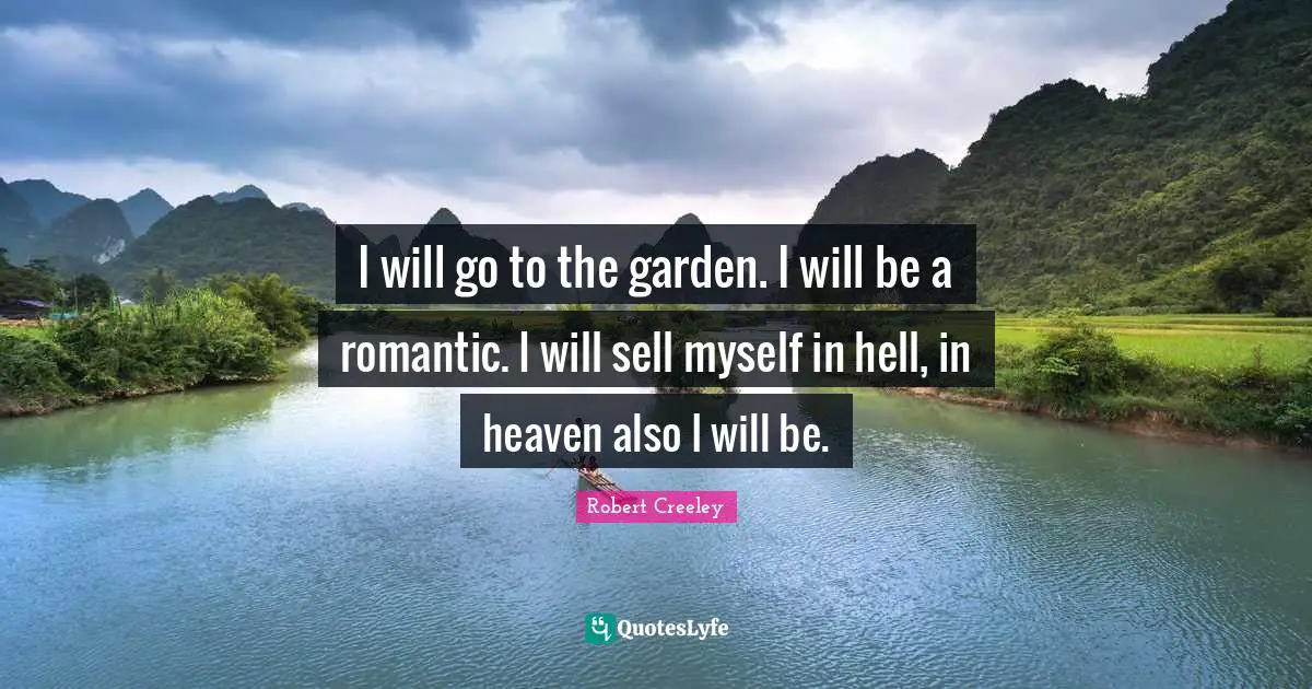 I will go to the garden. I will be a romantic. I will sell myself in hell, in heaven also I will be.