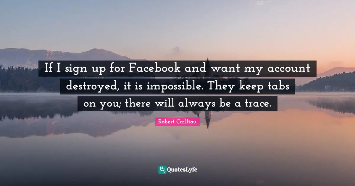 If I sign up for Facebook and want my account destroyed, it is impossible. They keep tabs on you; there will always be a trace.