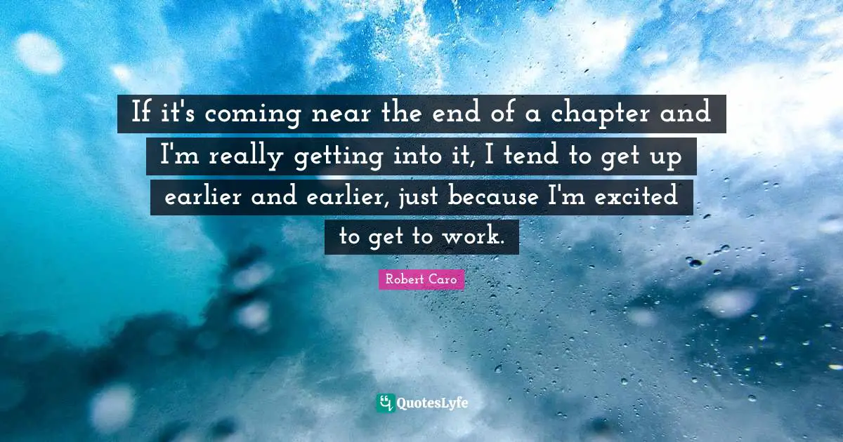 If it's coming near the end of a chapter and I'm really getting into it, I tend to get up earlier and earlier, just because I'm excited to get to work.