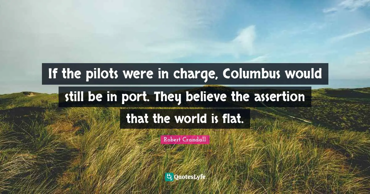 If the pilots were in charge, Columbus would still be in port. They believe the assertion that the world is flat.