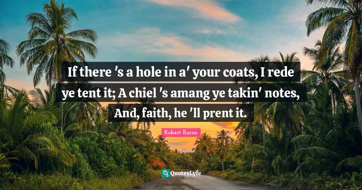 Robert Burns Quotes: If there 's a hole in a' your coats, I rede ye tent it; A chiel 's amang ye takin' notes, And, faith, he 'll prent it.