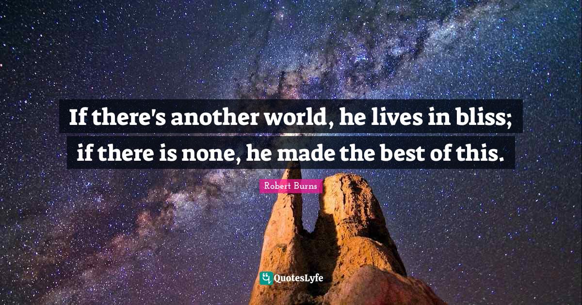 Robert Burns Quotes: "If there's another world, he lives in bliss; if there is none, he made the best of this."