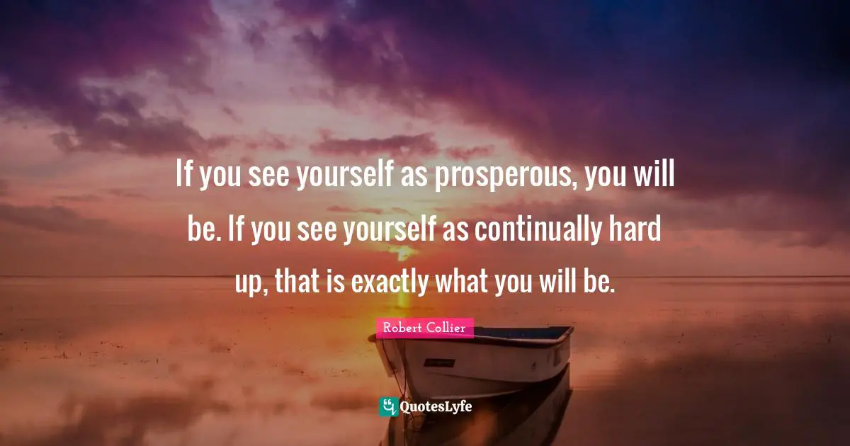 K.S. Collier Quotes: "If you see yourself as prosperous, you will be. If you see yourself as continually hard up, that is exactly what you will be."