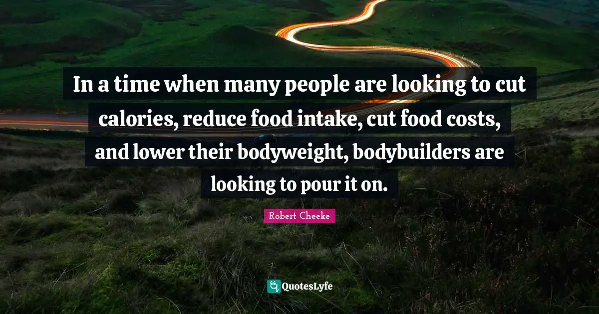 In a time when many people are looking to cut calories, reduce food intake, cut food costs, and lower their bodyweight, bodybuilders are looking to pour it on.