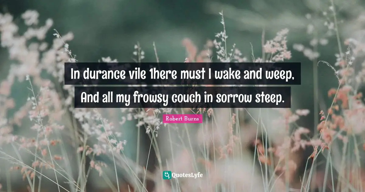 Robert Burns Quotes: "In durance vile 1here must I wake and weep, And all my frowsy couch in sorrow steep."
