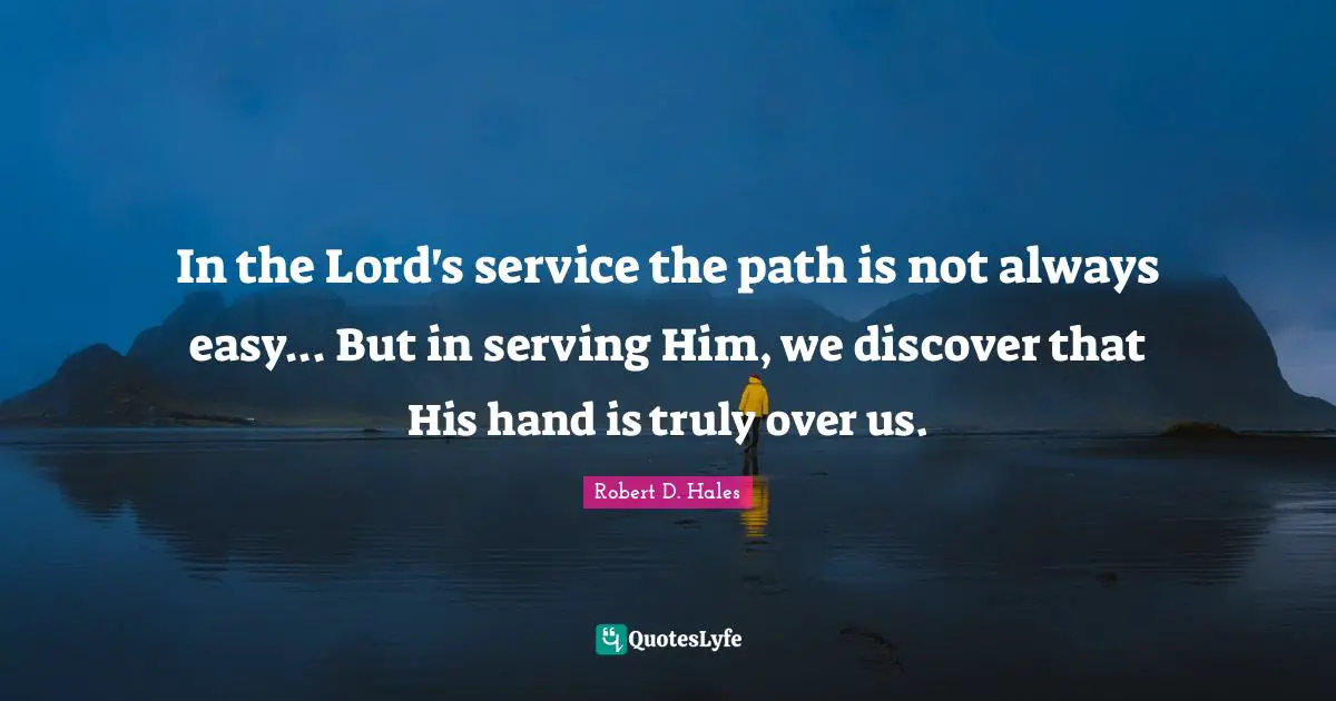 Robert D. Hales Quotes: "In the Lord's service the path is not always easy... But in serving Him, we discover that His hand is truly over us."