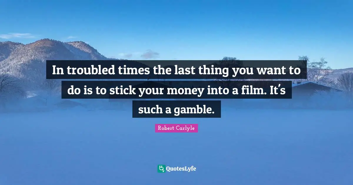 In troubled times the last thing you want to do is to stick your money into a film. It's such a gamble.