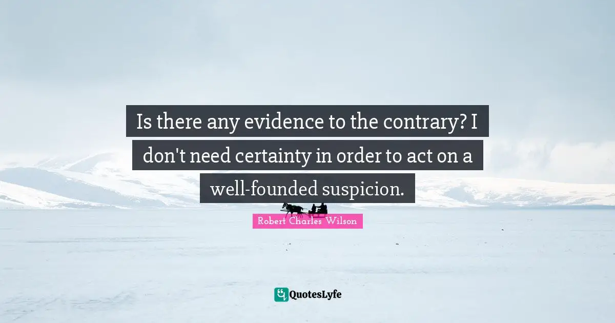 Is there any evidence to the contrary? I don't need certainty in order to act on a well-founded suspicion.