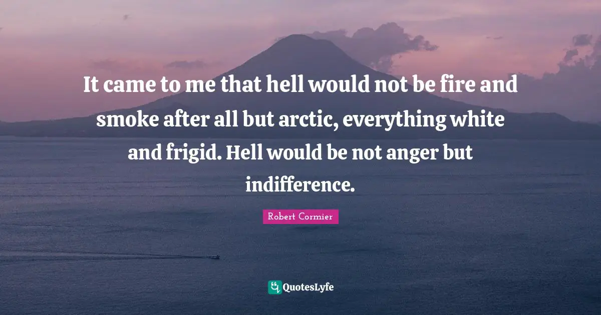 It came to me that hell would not be fire and smoke after all but arctic, everything white and frigid. Hell would be not anger but indifference.