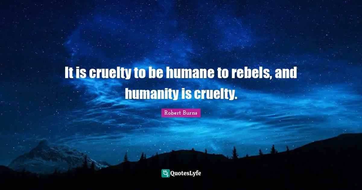 It is cruelty to be humane to rebels, and humanity is cruelty.