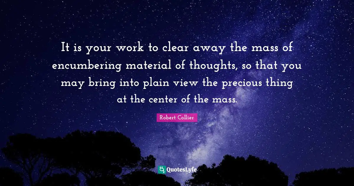 It is your work to clear away the mass of encumbering material of thoughts, so that you may bring into plain view the precious thing at the center of the mass.