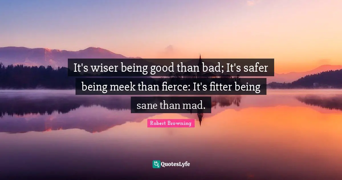 Meek Quotes: "It's wiser being good than bad; It's safer being meek than fierce: It's fitter being sane than mad."