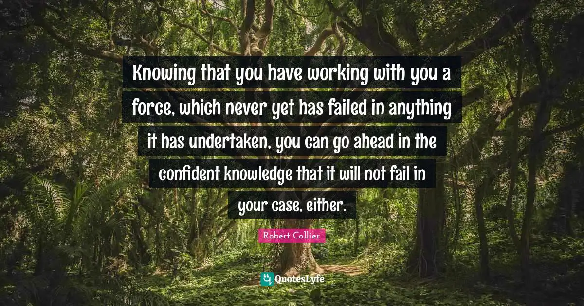 K.S. Collier Quotes: "Knowing that you have working with you a force, which never yet has failed in anything it has undertaken, you can go ahead in the confident knowledge that it will not fail in your case, either."