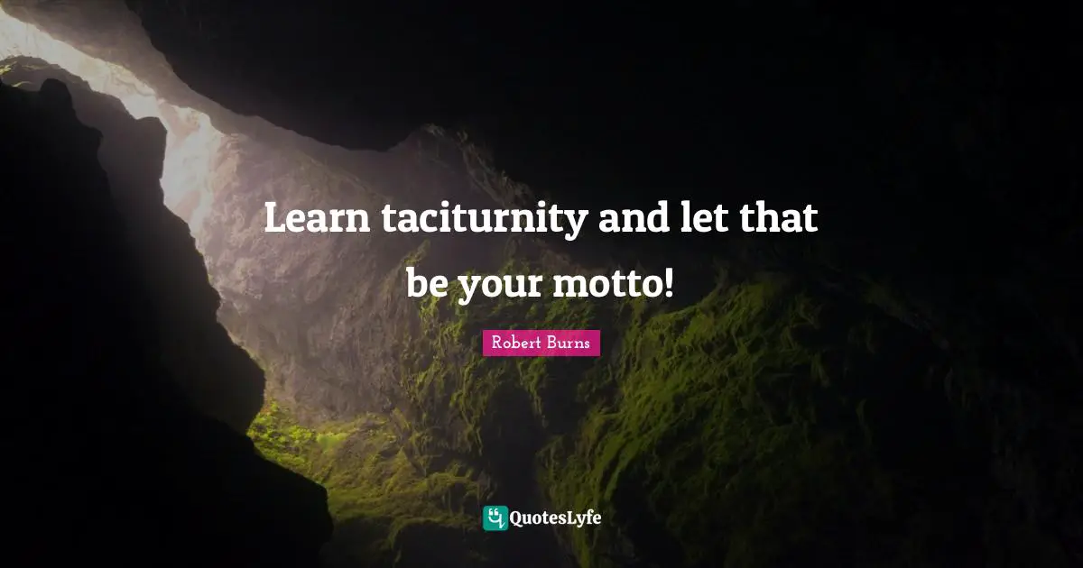 Robert Burns Quotes: "Learn taciturnity and let that be your motto!"