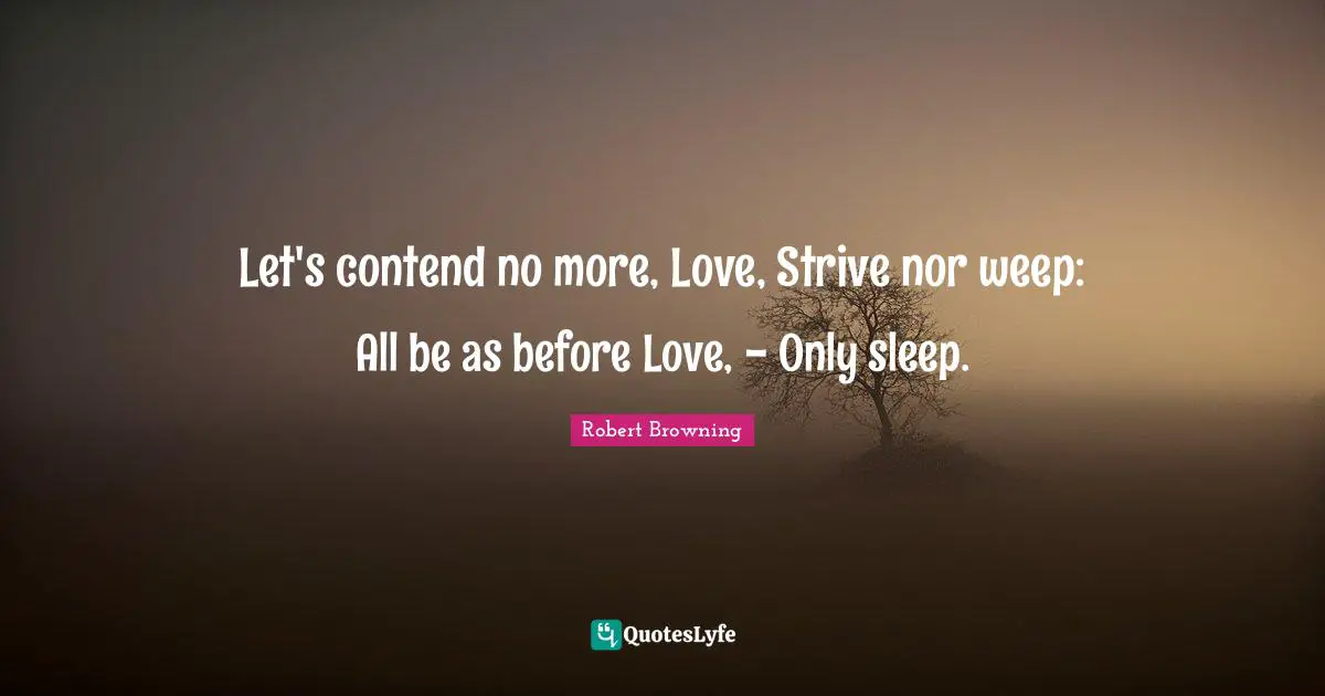 Let's contend no more, Love, Strive nor weep: All be as before Love, - Only sleep.