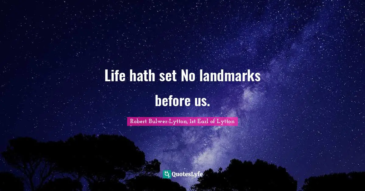 Life hath set No landmarks before us.