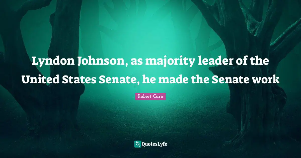 Lyndon Johnson, as majority leader of the United States Senate, he made the Senate work