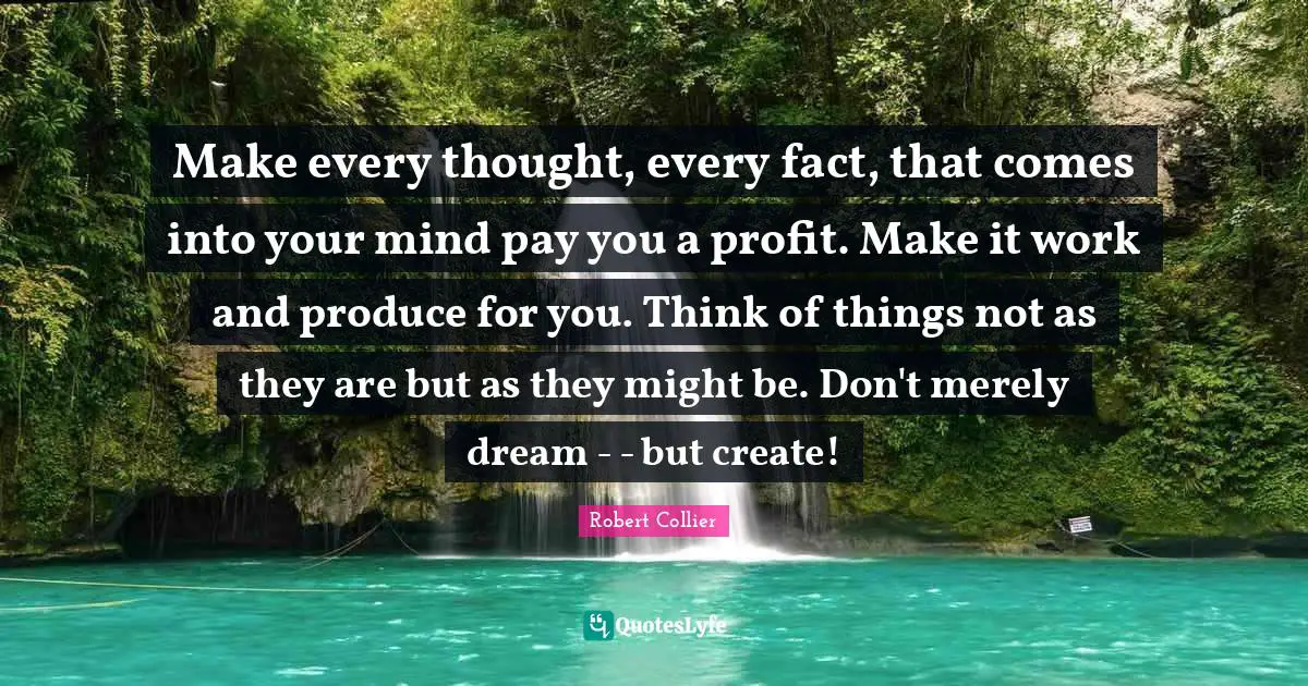 K.S. Collier Quotes: "Make every thought, every fact, that comes into your mind pay you a profit. Make it work and produce for you. Think of things not as they are but as they might be. Don't merely dream - - but create!"